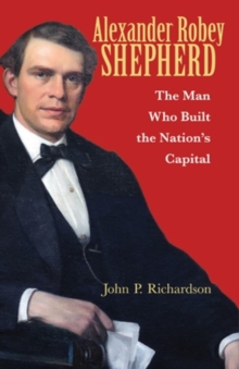 Alexander Robey Shepherd : The Man Who Built the Nation's Capital, Hardback Book Alexander Robey Shepherd : The Man Who Built the Nation's Capital, Hardback Book