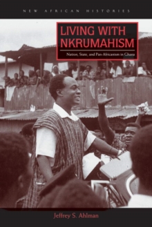 Living with Nkrumahism : Nation, State, and Pan-Africanism in Ghana, Hardback Book Living with Nkrumahism : Nation, State, and Pan-Africanism in Ghana, Hardback Book
