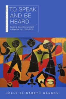 To Speak and Be Heard : Seeking Good Government in Uganda, ca. 15002015