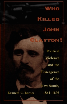 Who Killed John Clayton? : Political Violence and the Emergence of the New South, 1861-1893, Hardback Book Who Killed John Clayton? : Political Violence and the Emergence of the New South, 1861-1893, Hardback Book