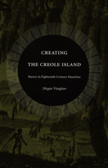 Creating the Creole Island : Slavery in Eighteenth-Century Mauritius