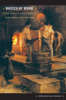 Bodies of Work : Civic Display and Labor in Industrial Pittsburgh, Paperback Book Bodies of Work : Civic Display and Labor in Industrial Pittsburgh, Paperback Book