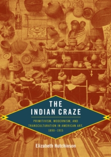 The Indian Craze : Primitivism, Modernism, and Transculturation in American Art, 1890-1915, Hardback Book The Indian Craze : Primitivism, Modernism, and Transculturation in American Art, 1890-1915, Hardback Book
