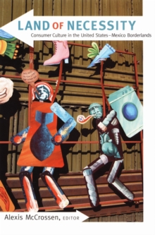 Land of Necessity : Consumer Culture in the United States-Mexico Borderlands, Hardback Book Land of Necessity : Consumer Culture in the United States-Mexico Borderlands, Hardback Book