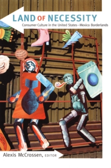 Land of Necessity : Consumer Culture in the United States-Mexico Borderlands, Paperback / softback Book Land of Necessity : Consumer Culture in the United States-Mexico Borderlands, Paperback / softback Book