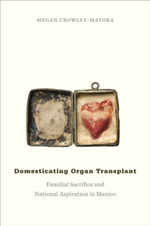 Domesticating Organ Transplant : Familial Sacrifice and National Aspiration in Mexico, Paperback / softback Book Domesticating Organ Transplant : Familial Sacrifice and National Aspiration in Mexico, Paperback / softback Book