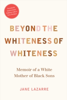 Beyond the Whiteness of Whiteness : Memoir of a White Mother of Black Sons, Paperback / softback Book Beyond the Whiteness of Whiteness : Memoir of a White Mother of Black Sons, Paperback / softback Book