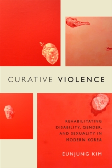 Curative Violence : Rehabilitating Disability, Gender, and Sexuality in Modern Korea, Paperback / softback Book Curative Violence : Rehabilitating Disability, Gender, and Sexuality in Modern Korea, Paperback / softback Book