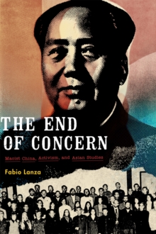 The End of Concern : Maoist China, Activism, and Asian Studies, Paperback / softback Book The End of Concern : Maoist China, Activism, and Asian Studies, Paperback / softback Book