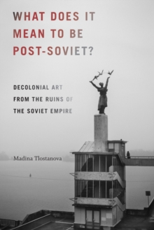 What Does It Mean to Be Post-Soviet? : Decolonial Art from the Ruins of the Soviet Empire