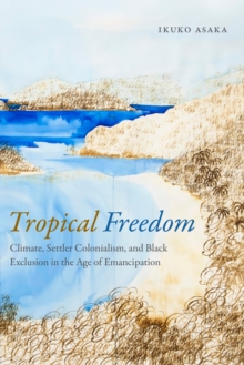 Tropical Freedom : Climate, Settler Colonialism, and Black Exclusion in the Age of Emancipation