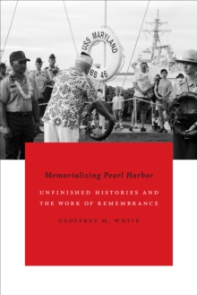 Memorializing Pearl Harbor : Unfinished Histories and the Work of Remembrance