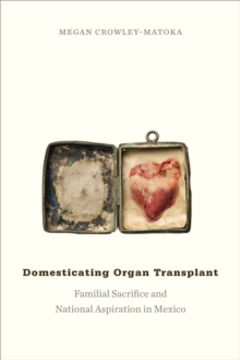 Domesticating Organ Transplant : Familial Sacrifice and National Aspiration in Mexico