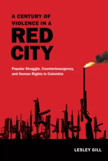 A Century of Violence in a Red City : Popular Struggle, Counterinsurgency, and Human Rights in Colombia