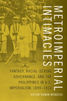 Metroimperial Intimacies : Fantasy, Racial-Sexual Governance, and the Philippines in U.S. Imperialism, 1899-1913