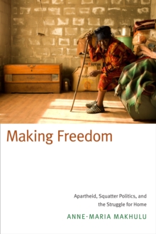 Making Freedom : Apartheid, Squatter Politics, and the Struggle for Home