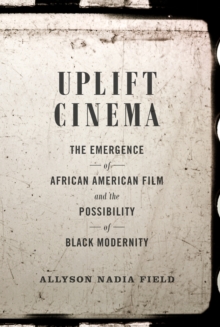 Uplift Cinema : The Emergence of African American Film and the Possibility of Black Modernity