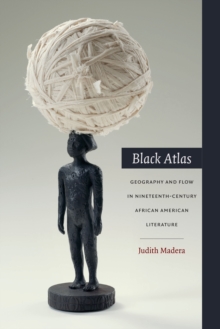 Black Atlas : Geography and Flow in Nineteenth-Century African American Literature