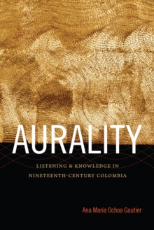 Aurality : Listening and Knowledge in Nineteenth-Century Colombia