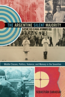 The Argentine Silent Majority : Middle Classes, Politics, Violence, and Memory in the Seventies