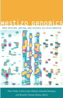 Mestizo Genomics : Race Mixture, Nation, and Science in Latin America