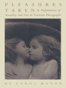 Pleasures Taken : Performances of Sexuality and Loss in Victorian Photographs