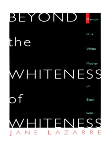 Beyond The Whiteness of Whiteness : Memoir of a White Mother of Black Sons