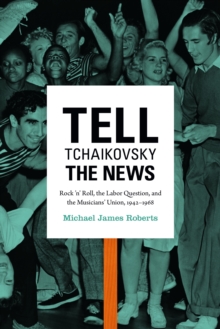 Tell Tchaikovsky the News : Rock 'n' Roll, the Labor Question, and the Musicians' Union, 1942-1968