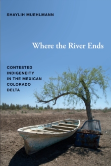 Where the River Ends : Contested Indigeneity in the Mexican Colorado Delta