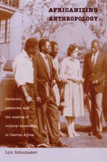 Africanizing Anthropology : Fieldwork, Networks, and the Making of Cultural Knowledge in Central Africa