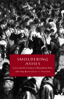 Smoldering Ashes : Cuzco and the Creation of Republican Peru, 1780-1840