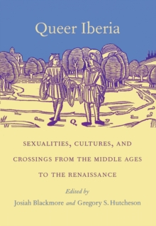 Queer Iberia : Sexualities, Cultures, and Crossings from the Middle Ages to the Renaissance