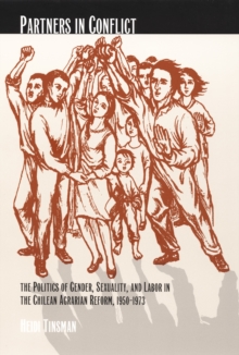 Partners in Conflict : The Politics of Gender, Sexuality, and Labor in the Chilean Agrarian Reform, 1950-1973