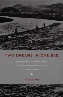 Two Dreams in One Bed : Empire, Social Life, and the Origins of the North Korean Revolution in Manchuria