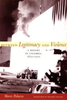 Between Legitimacy and Violence : A History of Colombia, 1875-2002