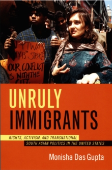 Unruly Immigrants : Rights, Activism, and Transnational South Asian Politics in the United States