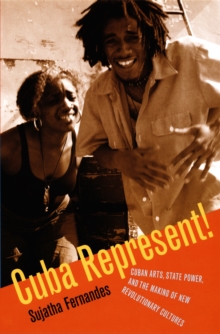 Cuba Represent! : Cuban Arts, State Power, and the Making of New Revolutionary Cultures