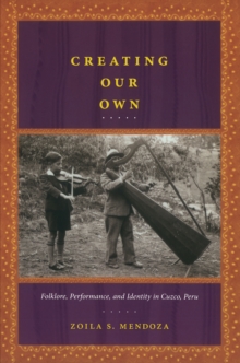 Creating Our Own : Folklore, Performance, and Identity in Cuzco, Peru