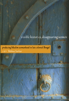 Visible Histories, Disappearing Women : Producing Muslim Womanhood in Late Colonial Bengal