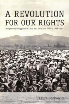 A Revolution for Our Rights : Indigenous Struggles for Land and Justice in Bolivia, 1880-1952