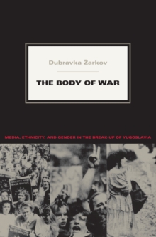 The Body of War : Media, Ethnicity, and Gender in the Break-up of Yugoslavia