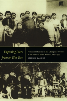 Expecting Pears from an Elm Tree : Franciscan Missions on the Chiriguano Frontier in the Heart of South America, 1830-1949