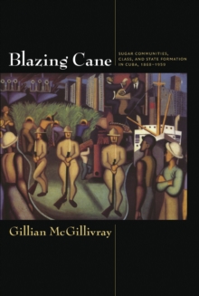 Blazing Cane : Sugar Communities, Class, and State Formation in Cuba, 1868-1959