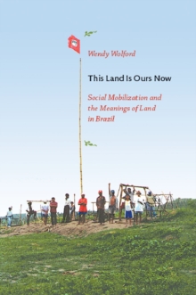 This Land Is Ours Now : Social Mobilization and the Meanings of Land in Brazil