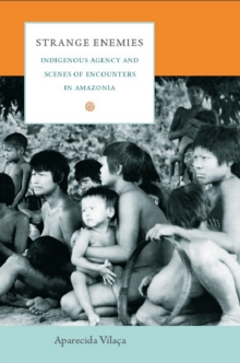 Strange Enemies : Indigenous Agency and Scenes of Encounters in Amazonia