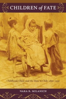 Children of Fate : Childhood, Class, and the State in Chile, 1850-1930