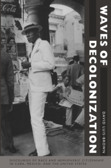 Waves of Decolonization : Discourses of Race and Hemispheric Citizenship in Cuba, Mexico, and the United States