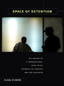 Space of Detention : The Making of a Transnational Gang Crisis between Los Angeles and San Salvador