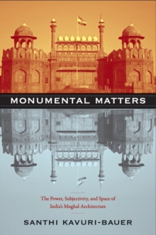 Monumental Matters : The Power, Subjectivity, and Space of India's Mughal Architecture