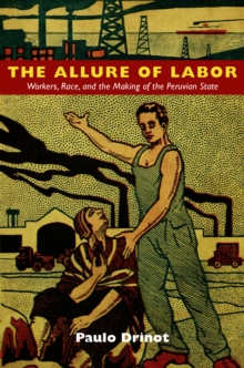 The Allure of Labor : Workers, Race, and the Making of the Peruvian State